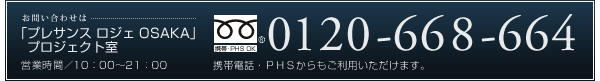 お問い合わせは「プレサンス ロジェ OSAKA」プロジェクト室：0120-668-664[携帯電話・PHSからもご利用いただけます][営業時間：10:00～21:00 ]