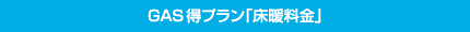GAS得プラン「床暖料金」